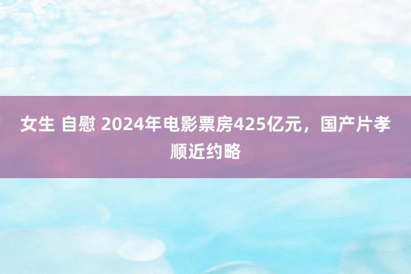 女生 自慰 2024年电影票房425亿元，国产片孝顺近约略