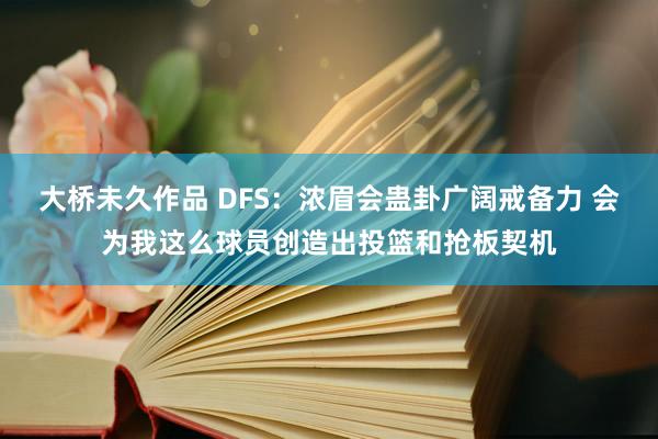 大桥未久作品 DFS：浓眉会蛊卦广阔戒备力 会为我这么球员创造出投篮和抢板契机