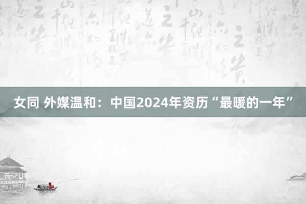 女同 外媒温和：中国2024年资历“最暖的一年”