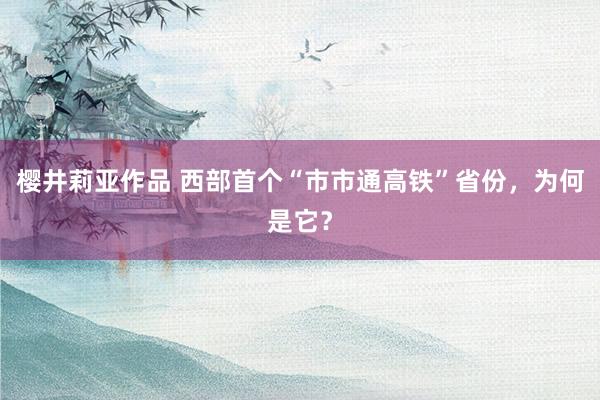 樱井莉亚作品 西部首个“市市通高铁”省份，为何是它？