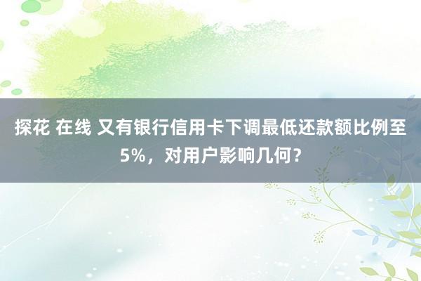 探花 在线 又有银行信用卡下调最低还款额比例至5%，对用户影响几何？