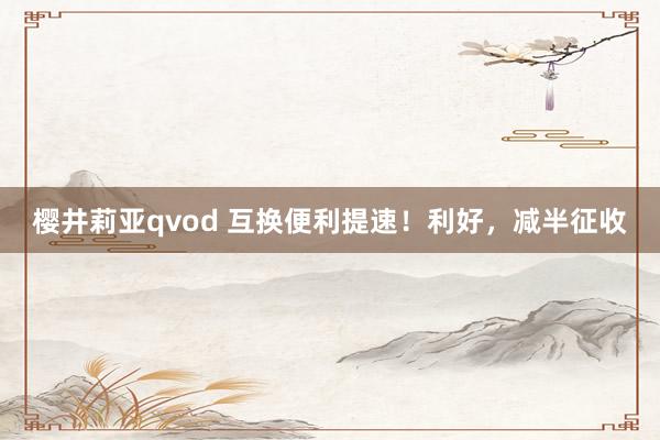 樱井莉亚qvod 互换便利提速！利好，减半征收