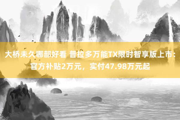 大桥未久哪部好看 普拉多万能TX限时智享版上市：官方补贴2万元，实付47.98万元起