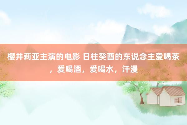 樱井莉亚主演的电影 日柱癸酉的东说念主爱喝茶，爱喝酒，爱喝水，汗漫