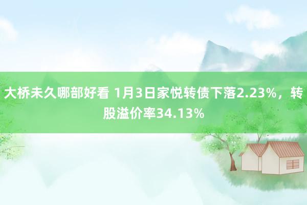 大桥未久哪部好看 1月3日家悦转债下落2.23%，转股溢价率34.13%