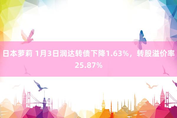 日本萝莉 1月3日润达转债下降1.63%，转股溢价率25.87%