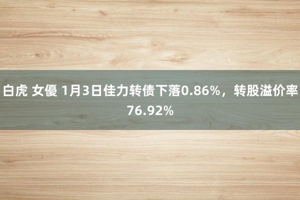 白虎 女優 1月3日佳力转债下落0.86%，转股溢价率76.92%