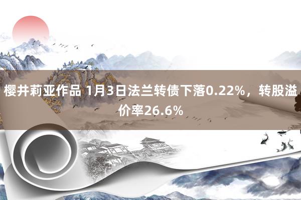 樱井莉亚作品 1月3日法兰转债下落0.22%，转股溢价率26.6%