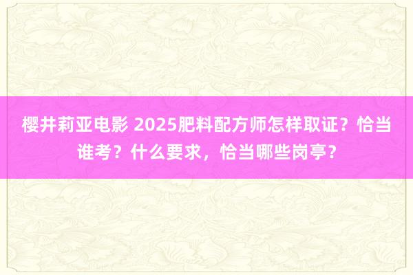 樱井莉亚电影 2025肥料配方师怎样取证？恰当谁考？什么要求，恰当哪些岗亭？