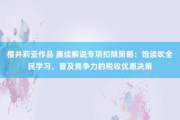 樱井莉亚作品 赓续解说专项扣除策略：饱读吹全民学习，普及竞争力的税收优惠决策