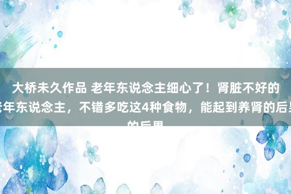 大桥未久作品 老年东说念主细心了！肾脏不好的老年东说念主，不错多吃这4种食物，能起到养肾的后果