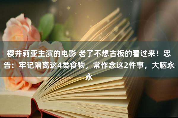 樱井莉亚主演的电影 老了不想古板的看过来！忠告：牢记隔离这4类食物，常作念这2件事，大脑永