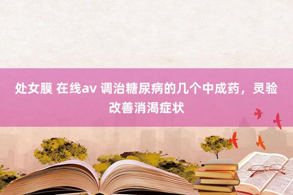 处女膜 在线av 调治糖尿病的几个中成药，灵验改善消渴症状