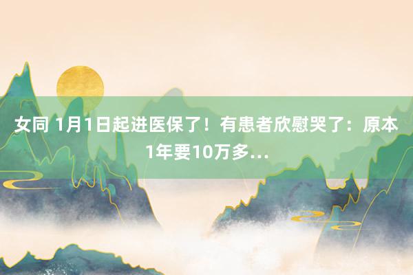 女同 1月1日起进医保了！有患者欣慰哭了：原本1年要10万多…