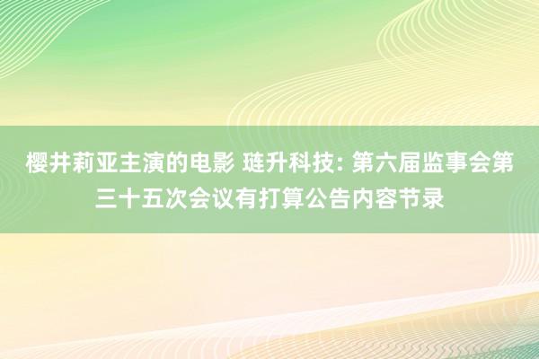 樱井莉亚主演的电影 琏升科技: 第六届监事会第三十五次会议有打算公告内容节录