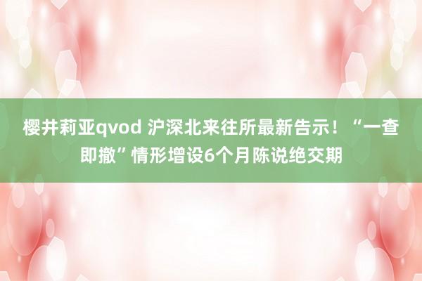 樱井莉亚qvod 沪深北来往所最新告示！“一查即撤”情形增设6个月陈说绝交期