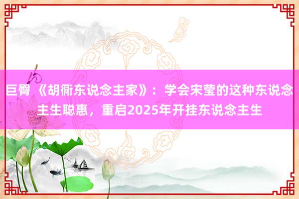 巨臀 《胡衕东说念主家》：学会宋莹的这种东说念主生聪惠，重启2025年开挂东说念主生