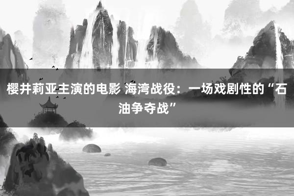 樱井莉亚主演的电影 海湾战役：一场戏剧性的“石油争夺战”