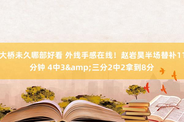 大桥未久哪部好看 外线手感在线！赵岩昊半场替补11分钟 4中3&三分2中2拿到8分