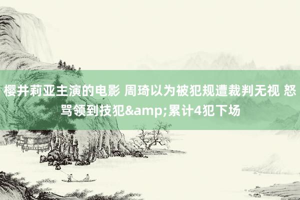 樱井莉亚主演的电影 周琦以为被犯规遭裁判无视 怒骂领到技犯&累计4犯下场