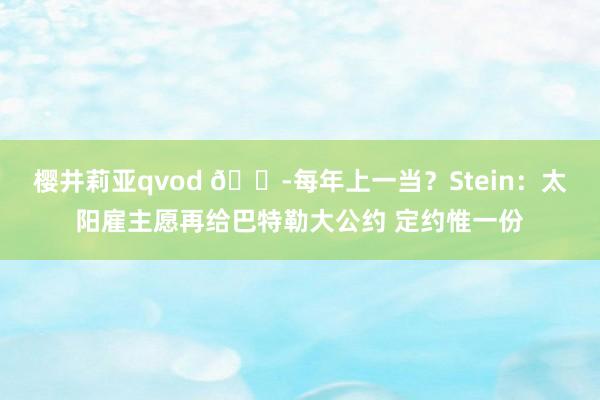 樱井莉亚qvod 😭每年上一当？Stein：太阳雇主愿再给巴特勒大公约 定约惟一份