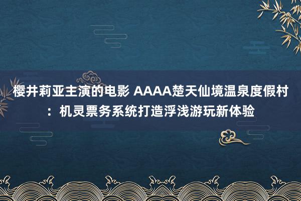 樱井莉亚主演的电影 AAAA楚天仙境温泉度假村：机灵票务系统打造浮浅游玩新体验