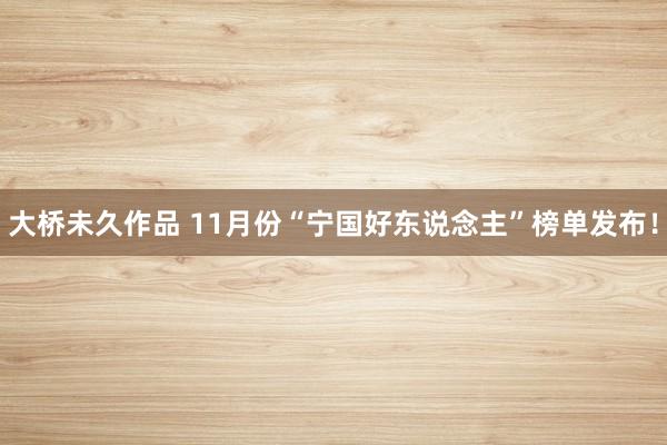 大桥未久作品 11月份“宁国好东说念主”榜单发布！