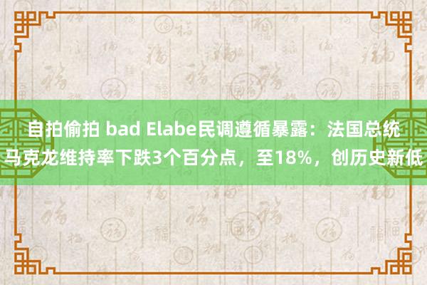 自拍偷拍 bad Elabe民调遵循暴露：法国总统马克龙维持率下跌3个百分点，至18%，创历史新低