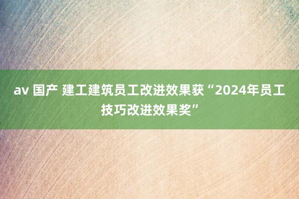 av 国产 建工建筑员工改进效果获“2024年员工技巧改进效果奖”