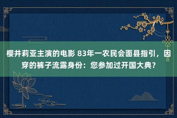 樱井莉亚主演的电影 83年一农民会面县指引，因穿的裤子流露身份：您参加过开国大典？