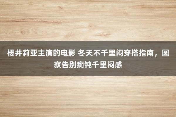 樱井莉亚主演的电影 冬天不千里闷穿搭指南，圆寂告别痴钝千里闷感