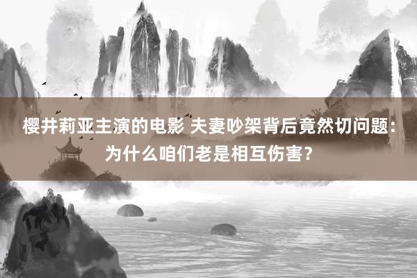 樱井莉亚主演的电影 夫妻吵架背后竟然切问题：为什么咱们老是相互伤害？