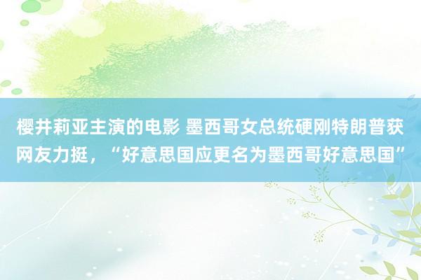 樱井莉亚主演的电影 墨西哥女总统硬刚特朗普获网友力挺，“好意思国应更名为墨西哥好意思国”