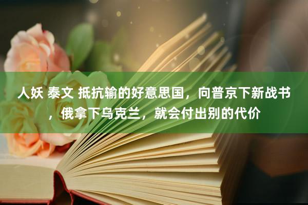 人妖 泰文 抵抗输的好意思国，向普京下新战书，俄拿下乌克兰，就会付出别的代价