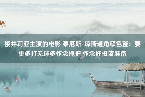 樱井莉亚主演的电影 泰厄斯-琼斯道角颜色整：要更多打无球多作念掩护 作念好投篮准备