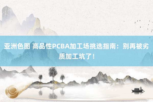 亚洲色图 高品性PCBA加工场挑选指南：别再被劣质加工坑了！