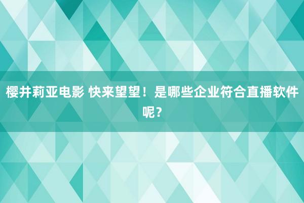 樱井莉亚电影 快来望望！是哪些企业符合直播软件呢？