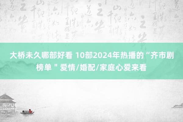 大桥未久哪部好看 10部2024年热播的“齐市剧榜单＂爱情/婚配/家庭心爱来看