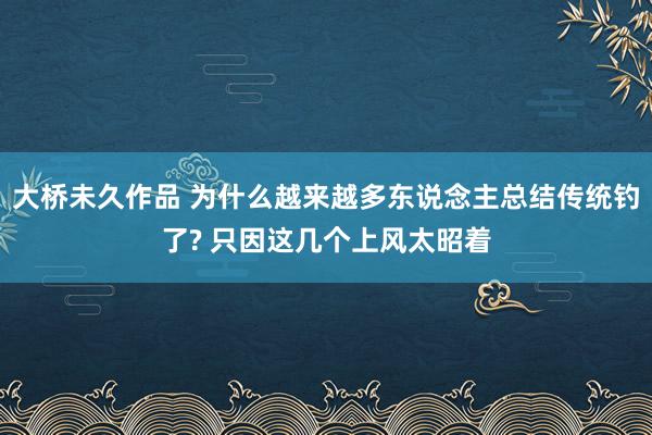 大桥未久作品 为什么越来越多东说念主总结传统钓了? 只因这几个上风太昭着