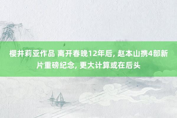 樱井莉亚作品 离开春晚12年后， 赵本山携4部新片重磅纪念， 更大计算或在后头