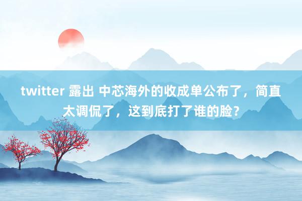 twitter 露出 中芯海外的收成单公布了，简直太调侃了，这到底打了谁的脸？