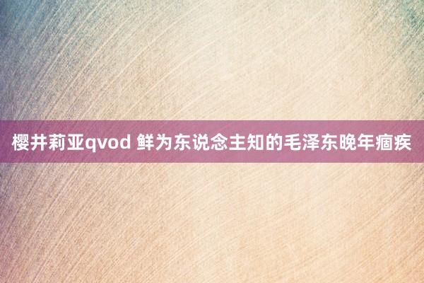 樱井莉亚qvod 鲜为东说念主知的毛泽东晚年痼疾