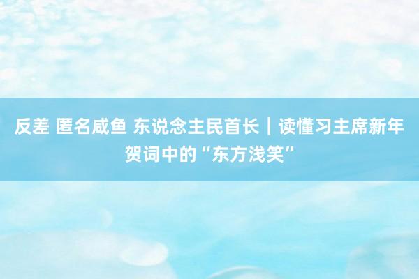 反差 匿名咸鱼 东说念主民首长｜读懂习主席新年贺词中的“东方浅笑”