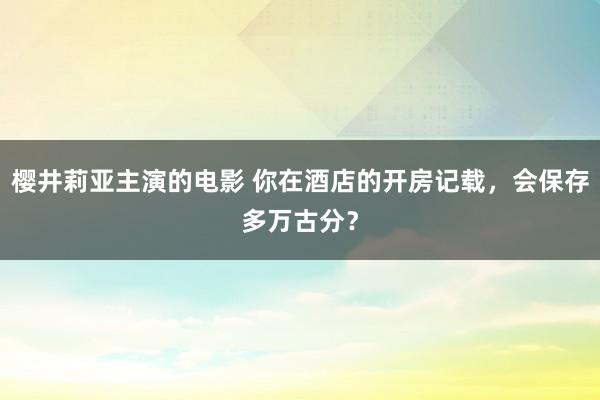 樱井莉亚主演的电影 你在酒店的开房记载，会保存多万古分？