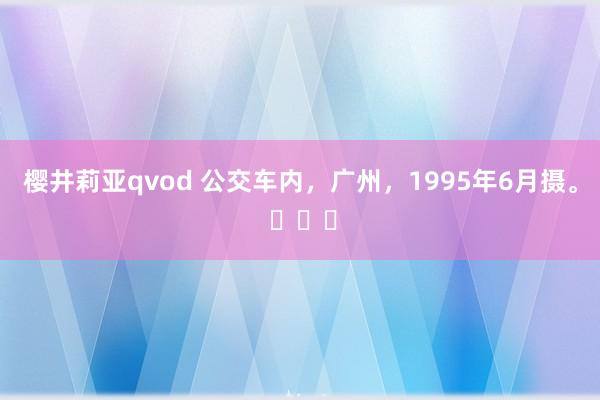 樱井莉亚qvod 公交车内，广州，1995年6月摄。 ​​​