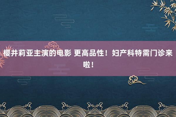 樱井莉亚主演的电影 更高品性！妇产科特需门诊来啦！