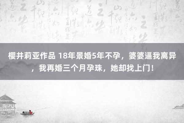 樱井莉亚作品 18年景婚5年不孕，婆婆逼我离异，我再婚三个月孕珠，她却找上门！