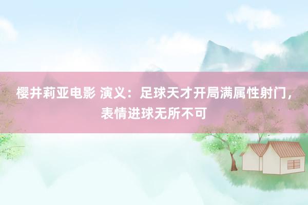 樱井莉亚电影 演义：足球天才开局满属性射门，表情进球无所不可