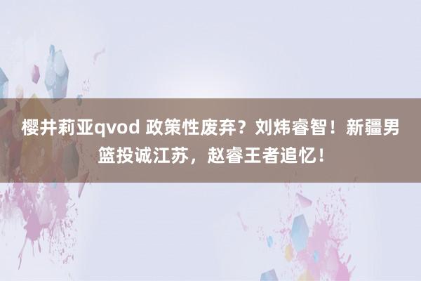 樱井莉亚qvod 政策性废弃？刘炜睿智！新疆男篮投诚江苏，赵睿王者追忆！