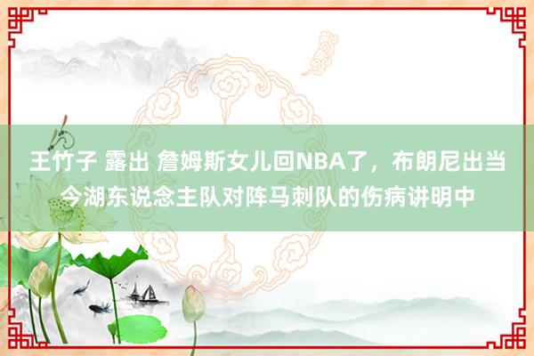 王竹子 露出 詹姆斯女儿回NBA了，布朗尼出当今湖东说念主队对阵马刺队的伤病讲明中